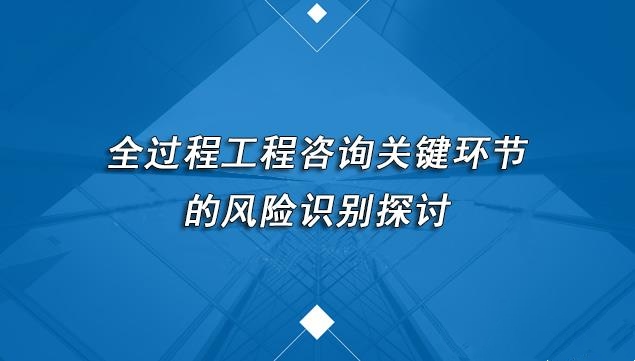 全過程工程咨詢關鍵環(huán)節(jié)的風險識別探討